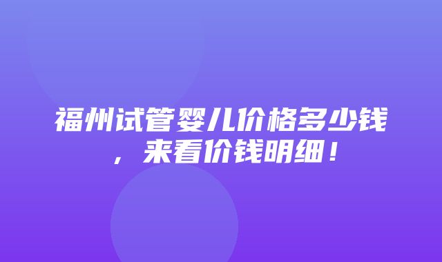 福州试管婴儿价格多少钱，来看价钱明细！