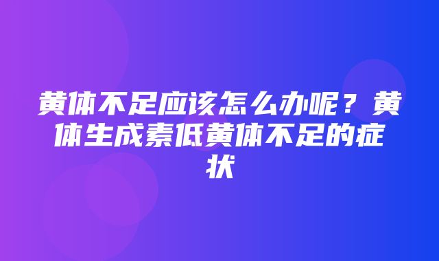 黄体不足应该怎么办呢？黄体生成素低黄体不足的症状