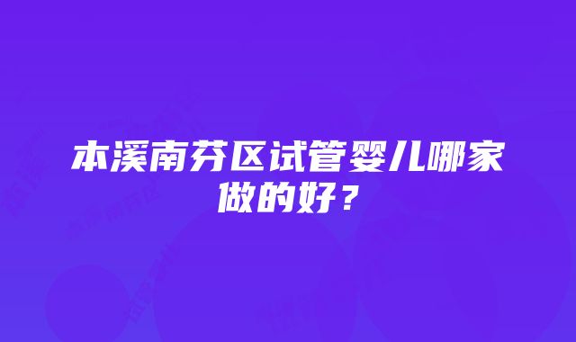 本溪南芬区试管婴儿哪家做的好？