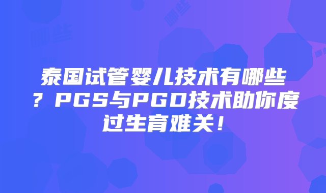 泰国试管婴儿技术有哪些？PGS与PGD技术助你度过生育难关！