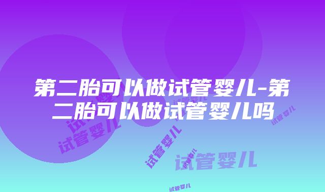 第二胎可以做试管婴儿-第二胎可以做试管婴儿吗