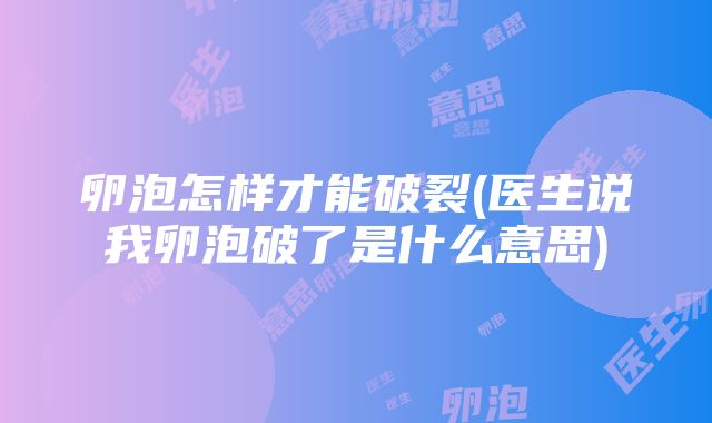 卵泡怎样才能破裂(医生说我卵泡破了是什么意思)