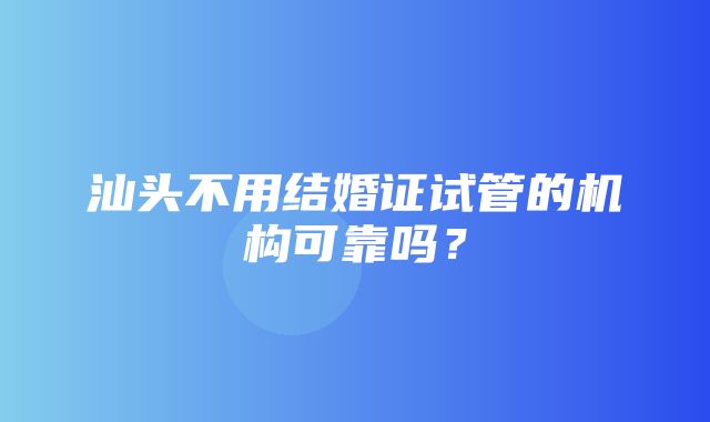 汕头不用结婚证试管的机构可靠吗？