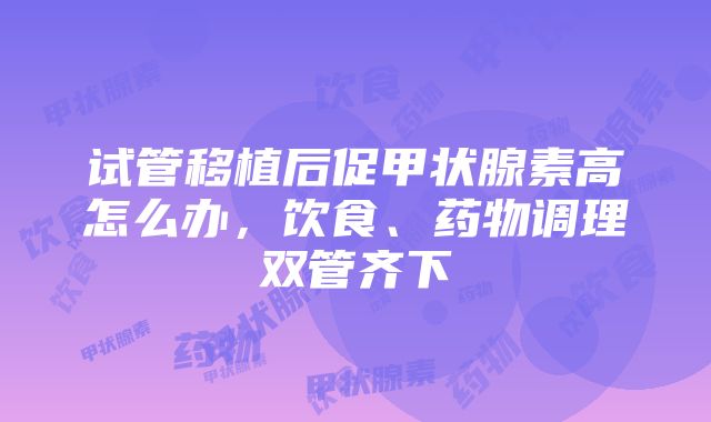 试管移植后促甲状腺素高怎么办，饮食、药物调理双管齐下