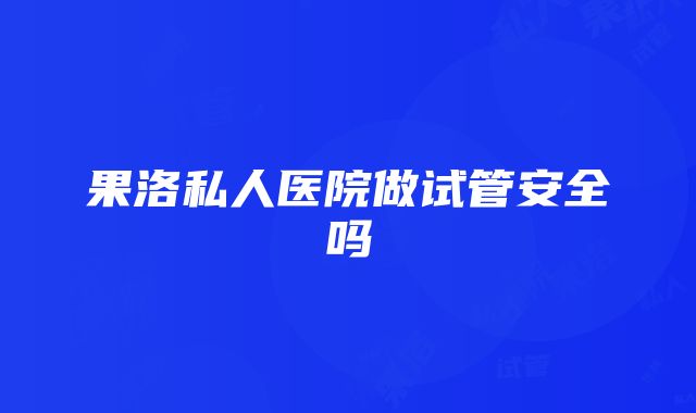 果洛私人医院做试管安全吗