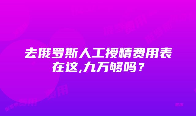 去俄罗斯人工授精费用表在这,九万够吗？