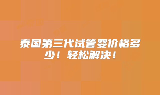 泰国第三代试管婴价格多少！轻松解决！