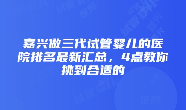 嘉兴做三代试管婴儿的医院排名最新汇总，4点教你挑到合适的