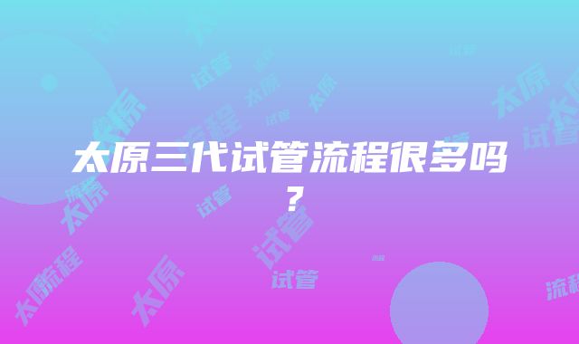 太原三代试管流程很多吗？