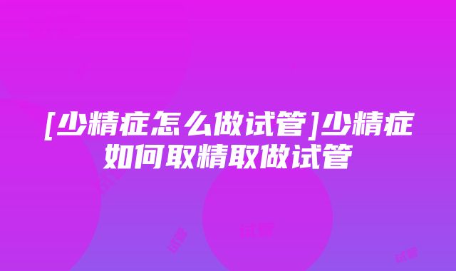 [少精症怎么做试管]少精症如何取精取做试管