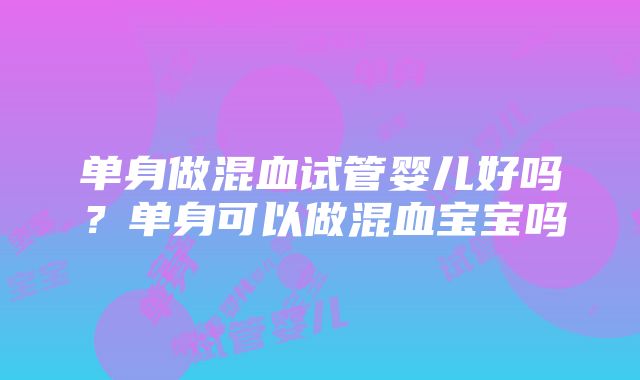 单身做混血试管婴儿好吗？单身可以做混血宝宝吗