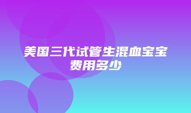 美国三代试管生混血宝宝费用多少