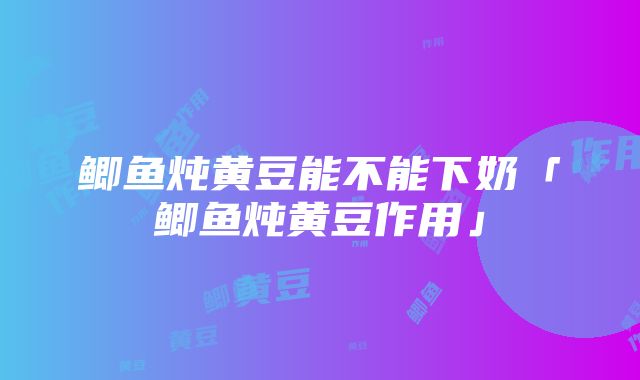 鲫鱼炖黄豆能不能下奶「鲫鱼炖黄豆作用」