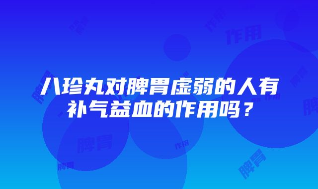 八珍丸对脾胃虚弱的人有补气益血的作用吗？