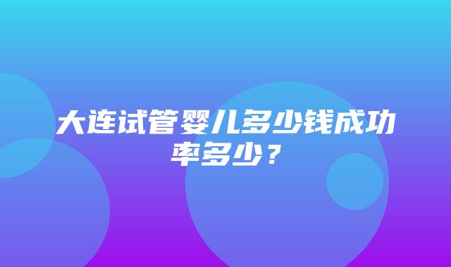 大连试管婴儿多少钱成功率多少？