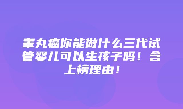 睾丸癌你能做什么三代试管婴儿可以生孩子吗！含上榜理由！