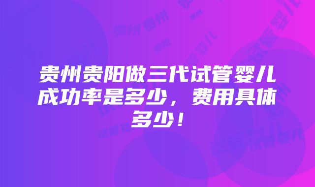 贵州贵阳做三代试管婴儿成功率是多少，费用具体多少！