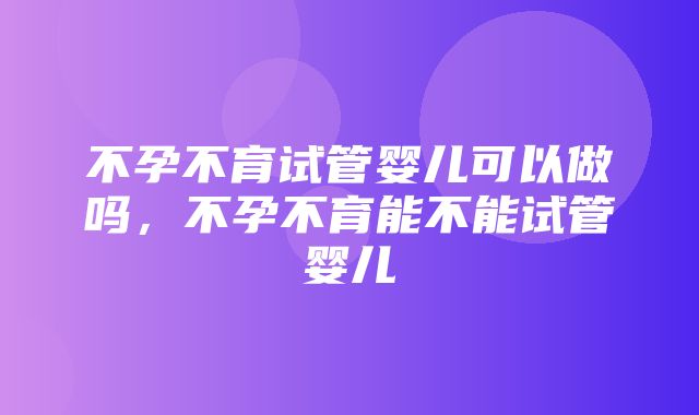 不孕不育试管婴儿可以做吗，不孕不育能不能试管婴儿