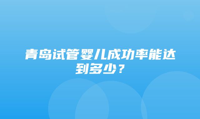 青岛试管婴儿成功率能达到多少？