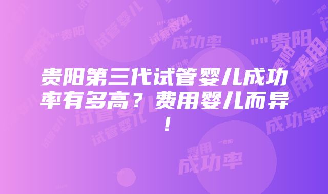 贵阳第三代试管婴儿成功率有多高？费用婴儿而异！