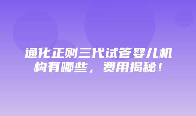 通化正则三代试管婴儿机构有哪些，费用揭秘！