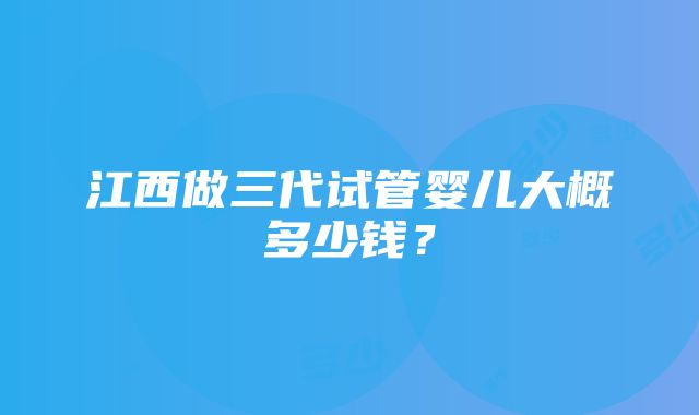 江西做三代试管婴儿大概多少钱？