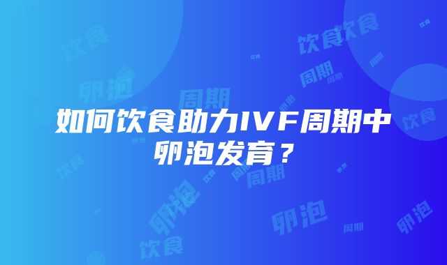 如何饮食助力IVF周期中卵泡发育？