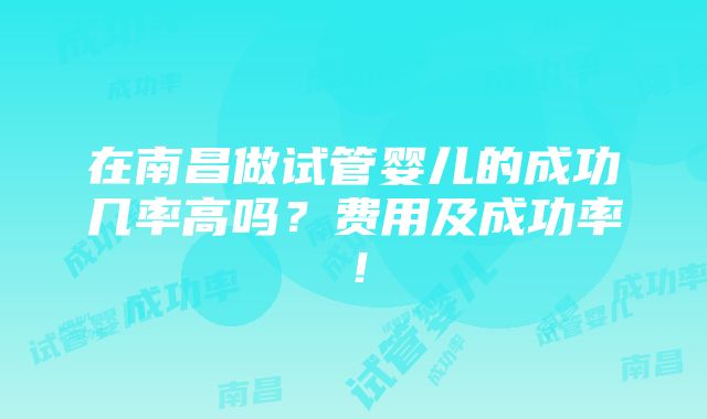 在南昌做试管婴儿的成功几率高吗？费用及成功率！