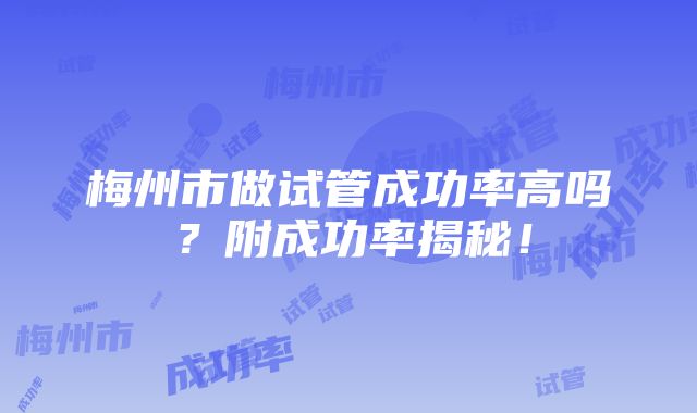 梅州市做试管成功率高吗？附成功率揭秘！