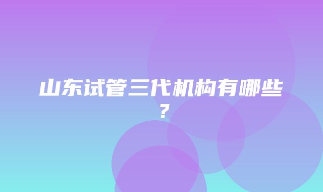 山东试管三代机构有哪些？