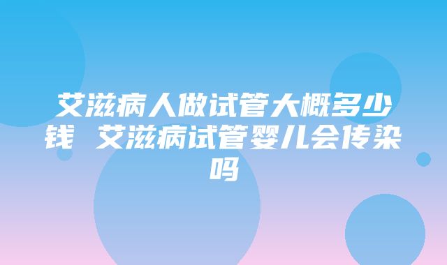 艾滋病人做试管大概多少钱 艾滋病试管婴儿会传染吗