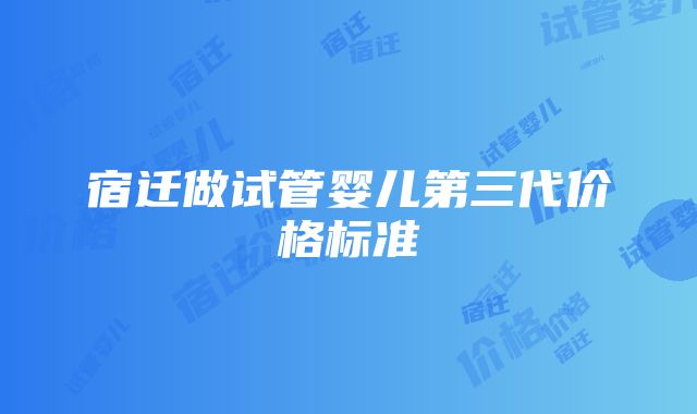 宿迁做试管婴儿第三代价格标准