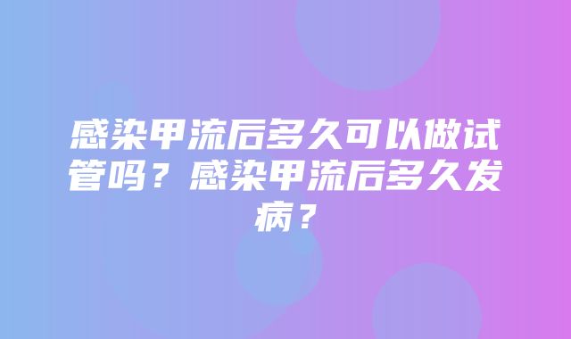 感染甲流后多久可以做试管吗？感染甲流后多久发病？