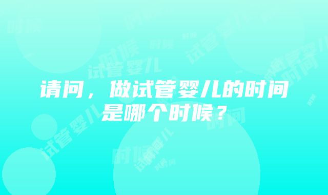 请问，做试管婴儿的时间是哪个时候？