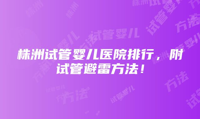 株洲试管婴儿医院排行，附试管避雷方法！