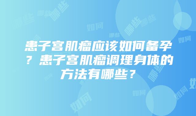 患子宫肌瘤应该如何备孕？患子宫肌瘤调理身体的方法有哪些？