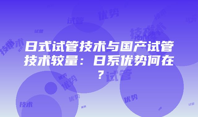 日式试管技术与国产试管技术较量：日系优势何在？