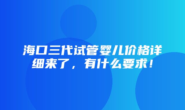 海口三代试管婴儿价格详细来了，有什么要求！