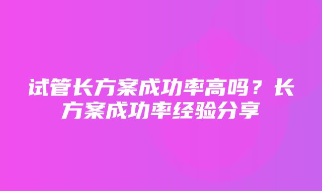 试管长方案成功率高吗？长方案成功率经验分享