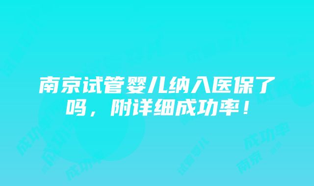 南京试管婴儿纳入医保了吗，附详细成功率！