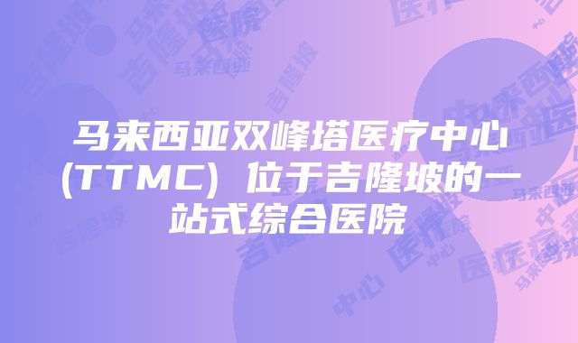 马来西亚双峰塔医疗中心(TTMC) 位于吉隆坡的一站式综合医院