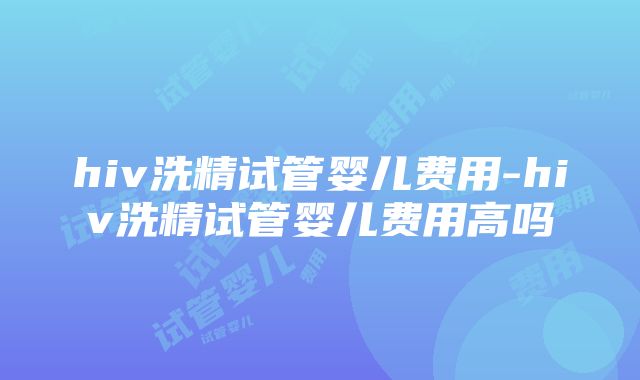 hiv洗精试管婴儿费用-hiv洗精试管婴儿费用高吗