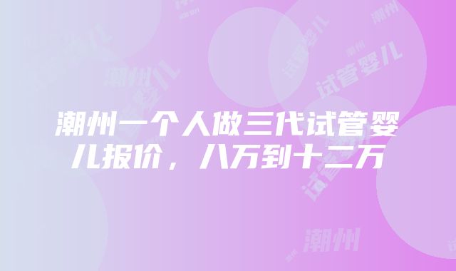 潮州一个人做三代试管婴儿报价，八万到十二万