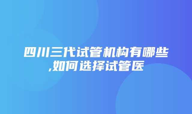 四川三代试管机构有哪些,如何选择试管医