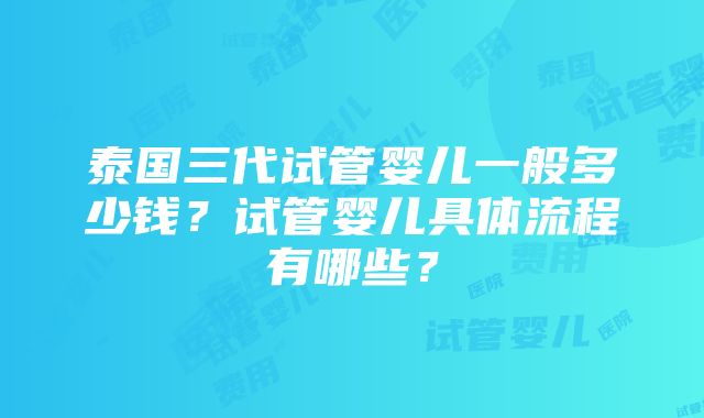 泰国三代试管婴儿一般多少钱？试管婴儿具体流程有哪些？