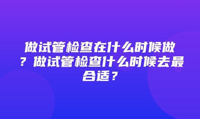 做试管检查在什么时候做？做试管检查什么时候去最合适？