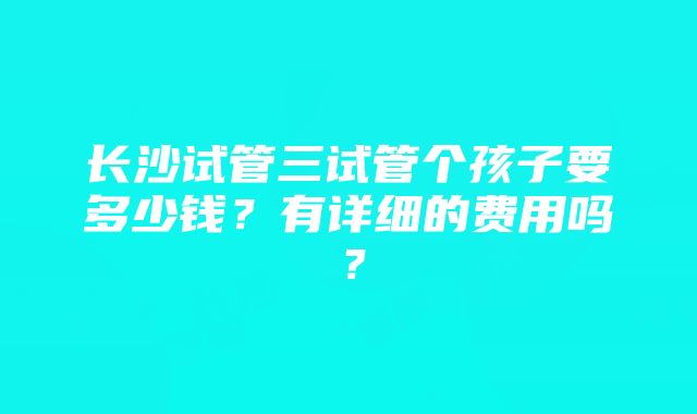 长沙试管三试管个孩子要多少钱？有详细的费用吗？