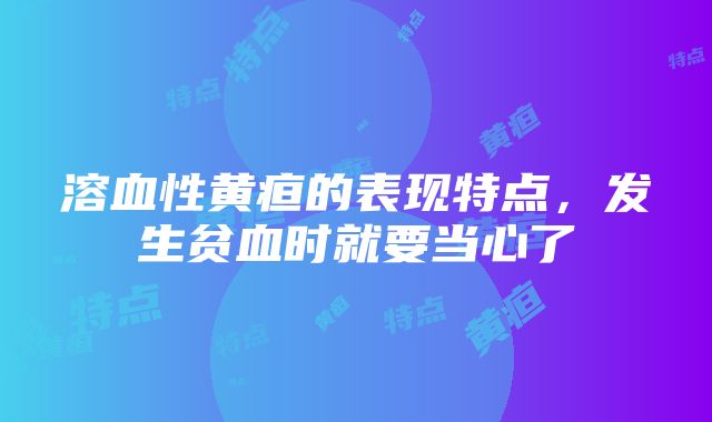 溶血性黄疸的表现特点，发生贫血时就要当心了