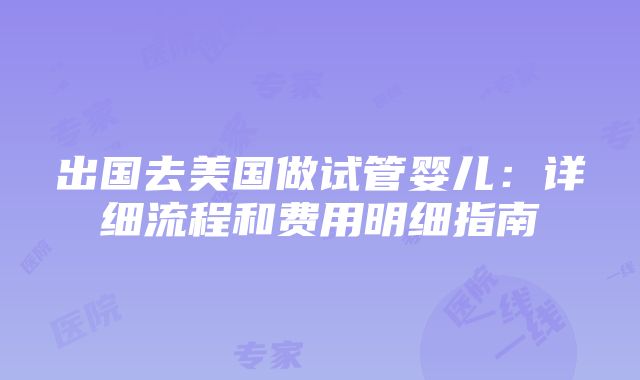 出国去美国做试管婴儿：详细流程和费用明细指南