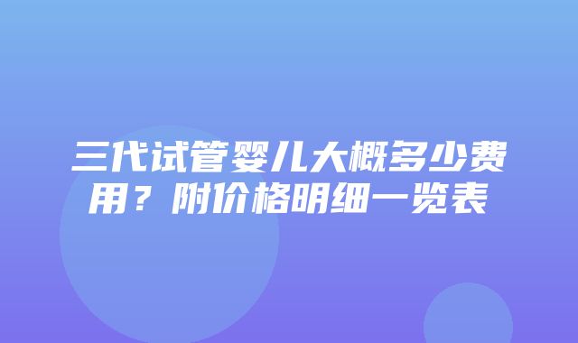 三代试管婴儿大概多少费用？附价格明细一览表